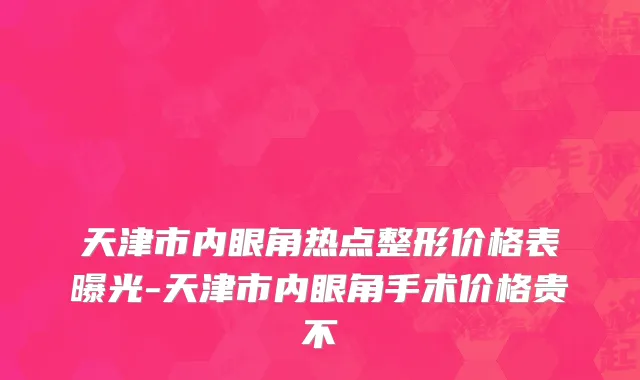 天津市内眼角热点整形价格表曝光-天津市内眼角手术价格贵不