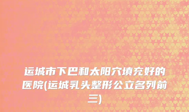运城市下巴和太阳穴填充好的医院(运城乳头整形公立名列前三)