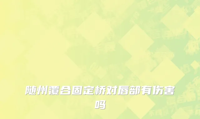 随州覆合固定桥对唇部有伤害吗