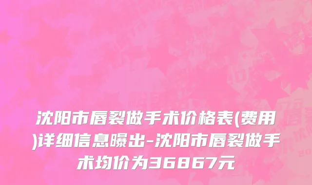 沈阳市唇裂做手术价格表(费用)详细信息曝出-沈阳市唇裂做手术均价为36867元