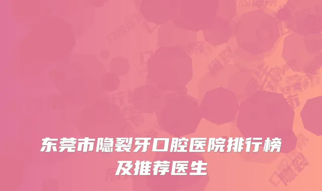 东莞市隐裂牙口腔医院排行榜及推荐医生