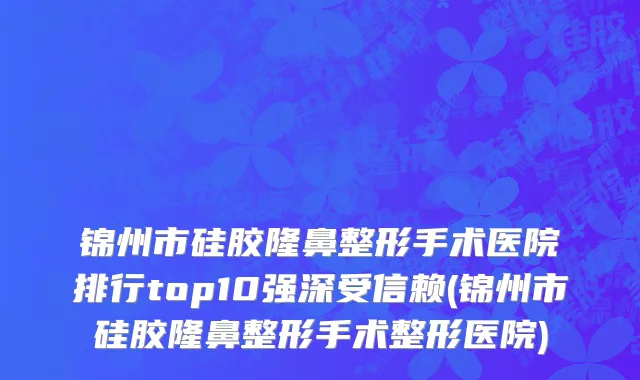 锦州市硅胶隆鼻整形手术医院排行top10强深受信赖(锦州市硅胶隆鼻整形手术整形医院)