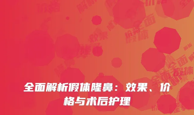 全面解析假体隆鼻：效果、价格与术后护理