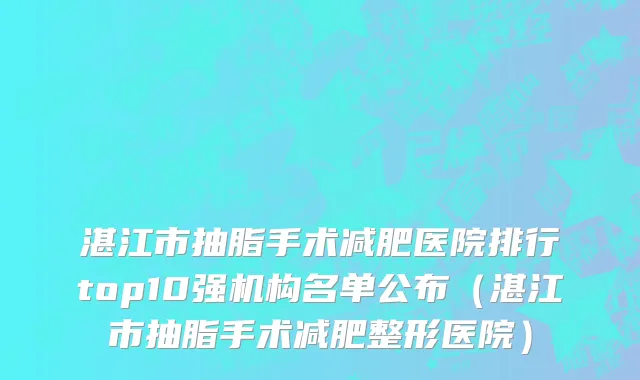 湛江市抽脂手术减肥医院排行top10强机构名单公布（湛江市抽脂手术减肥整形医院）