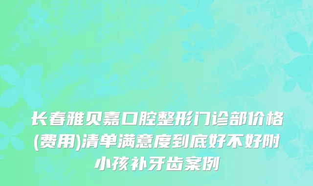 长春雅贝嘉口腔整形门诊部价格(费用)清单满意度到底好不好附小孩补牙齿案例