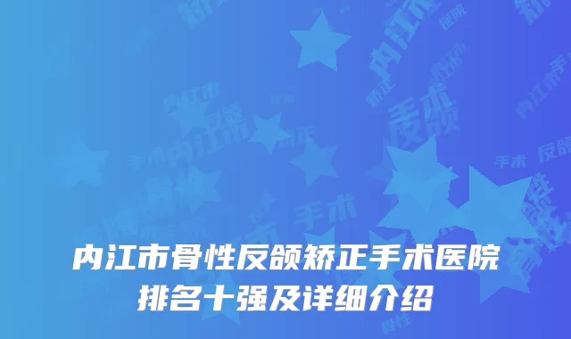 内江市骨性反颌矫正手术医院排名十强及详细介绍