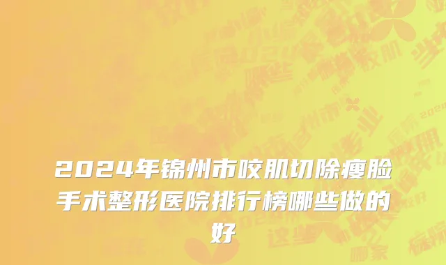 2024年锦州市咬肌切除瘦脸手术整形医院排行榜哪些做的好