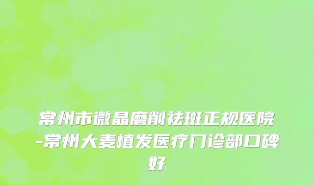 常州市微晶磨削祛斑正规医院-常州大麦植发医疗门诊部口碑好