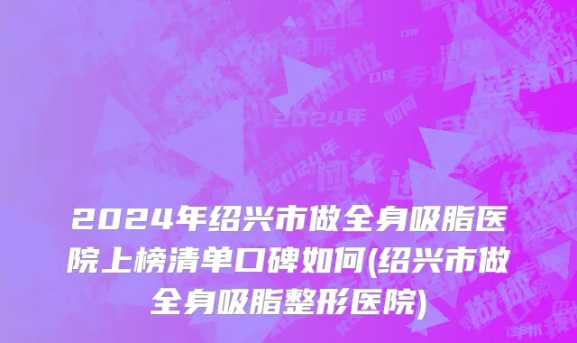 2024年绍兴市做全身吸脂医院上榜清单口碑如何(绍兴市做全身吸脂整形医院)