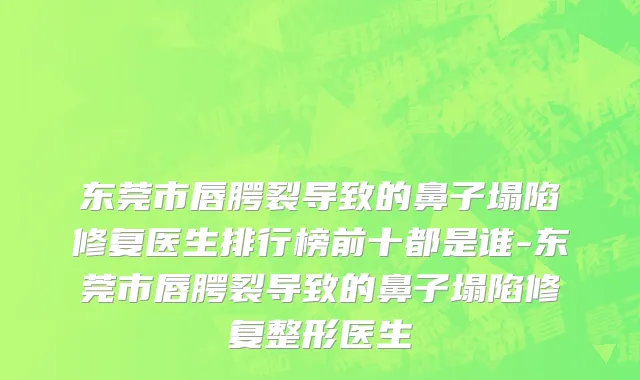 东莞市唇腭裂导致的鼻子塌陷修复医生排行榜前十都是谁-东莞市唇腭裂导致的鼻子塌陷修复整形医生