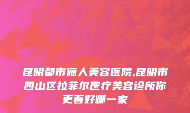 昆明都市俪人美容医院,昆明市西山区拉菲尔医疗美容诊所你更看好哪一家