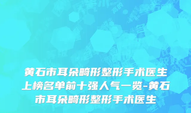 黄石市耳朵畸形整形手术医生上榜名单前十强人气一览-黄石市耳朵畸形整形手术医生