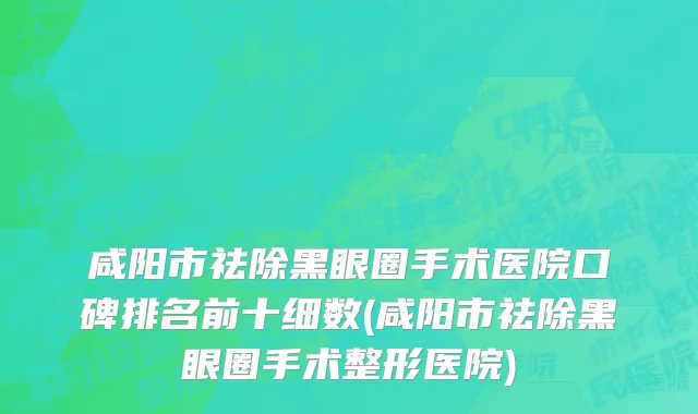 咸阳市祛除黑眼圈手术医院口碑排名前十细数(咸阳市祛除黑眼圈手术整形医院)