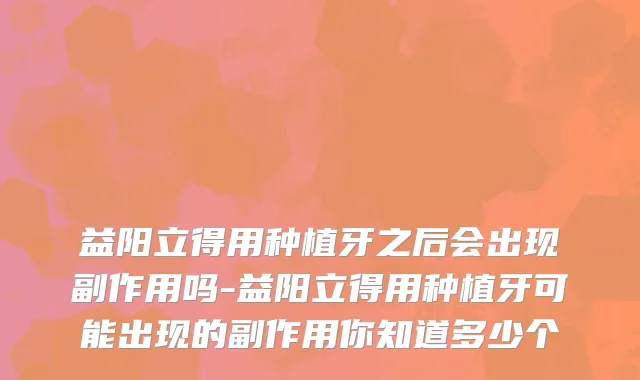益阳立得用种植牙之后会出现副作用吗-益阳立得用种植牙可能出现的副作用你知道多少个