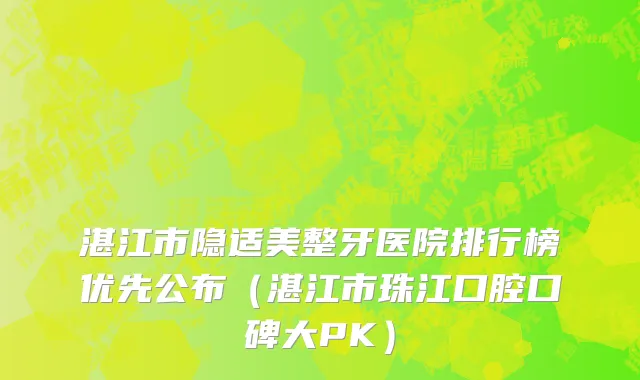 湛江市隐适美整牙医院排行榜优先公布（湛江市珠江口腔口碑大PK）