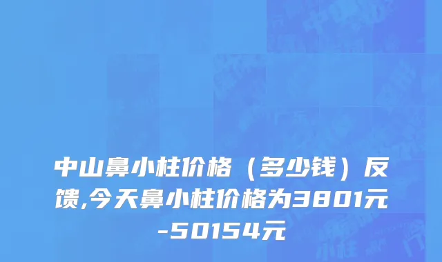 中山鼻小柱价格（多少钱）反馈,今天鼻小柱价格为3801元-50154元