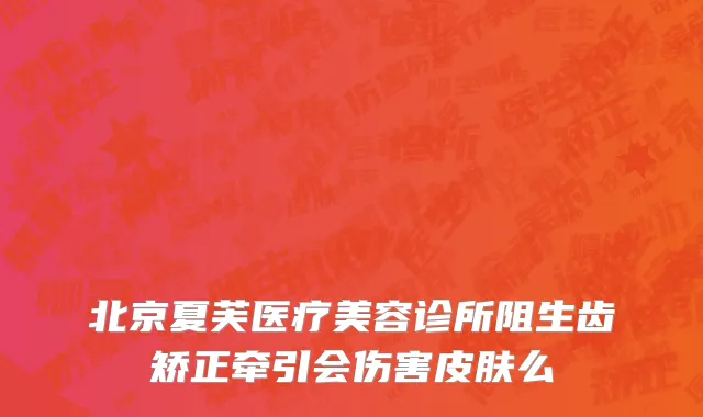 北京夏芙医疗美容诊所阻生齿矫正牵引会伤害皮肤么