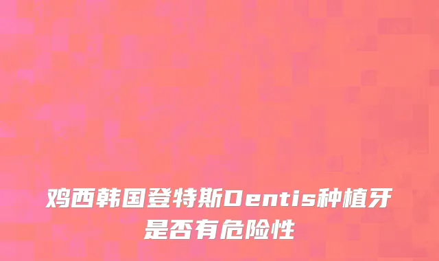 鸡西韩国登特斯Dentis种植牙是否有危险性