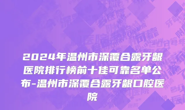 2024年温州市深覆合露牙龈医院排行榜前十佳可靠名单公布-温州市深覆合露牙龈口腔医院