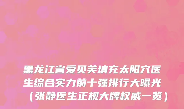 黑龙江省爱贝芙填充太阳穴医生综合实力前十强排行大曝光（张静医生正规大牌权威一览）