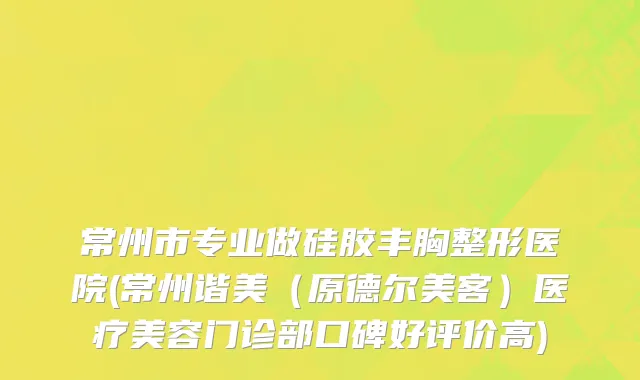 常州市专业做硅胶丰胸整形医院(常州谐美（原德尔美客）医疗美容门诊部口碑好评价高)