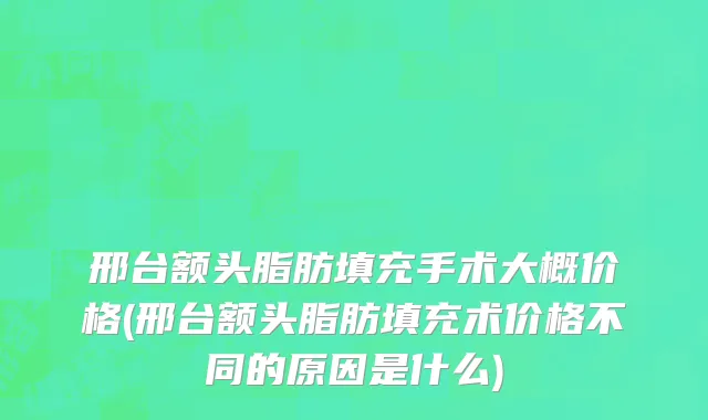邢台额头脂肪填充手术大概价格(邢台额头脂肪填充术价格不同的原因是什么)