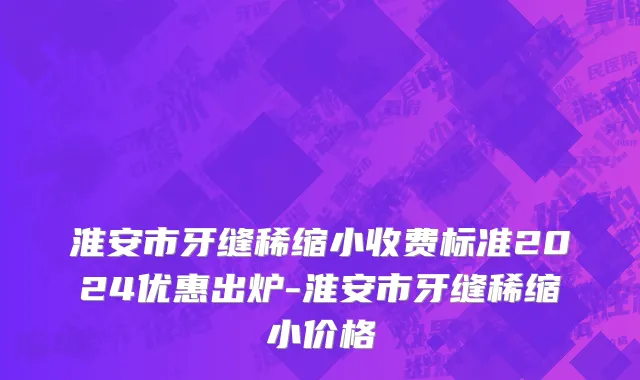 淮安市牙缝稀缩小收费标准2024优惠出炉-淮安市牙缝稀缩小价格