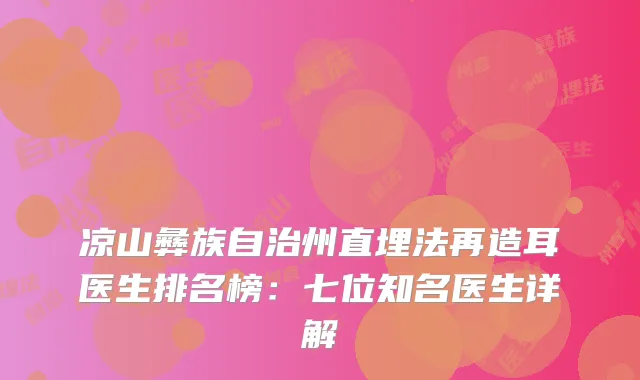 凉山彝族自治州直埋法再造耳医生排名榜：七位知名医生详解