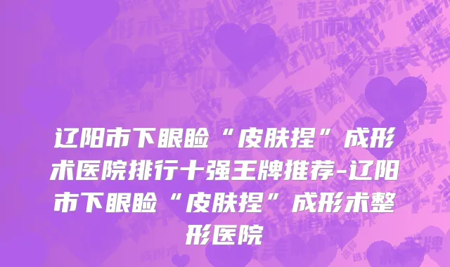 辽阳市下眼睑“皮肤捏”成形术医院排行十强王牌推荐-辽阳市下眼睑“皮肤捏”成形术整形医院