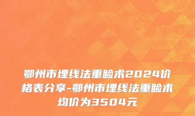 鄂州市埋线法重睑术2024价格表分享-鄂州市埋线法重睑术均价为3504元