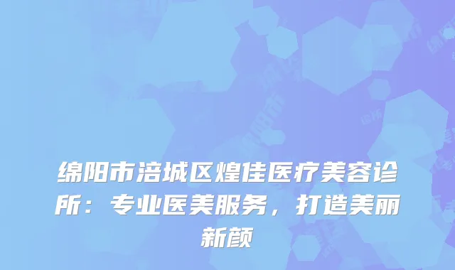 绵阳市涪城区煌佳医疗美容诊所：专业医美服务，打造美丽新颜