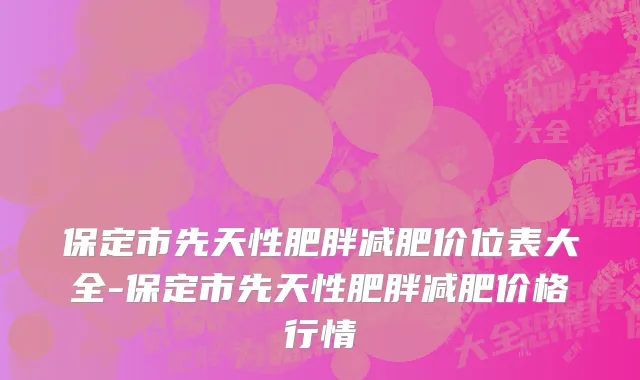 保定市先天性肥胖减肥价位表大全-保定市先天性肥胖减肥价格行情