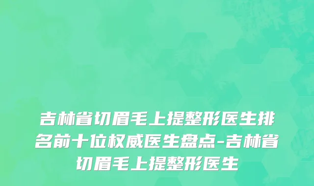 吉林省切眉毛上提整形医生排名前十位权威医生盘点-吉林省切眉毛上提整形医生