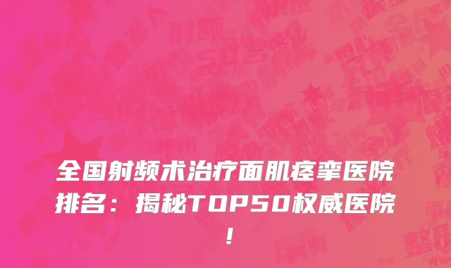 全国射频术治疗面肌痉挛医院排名：揭秘TOP50权威医院！