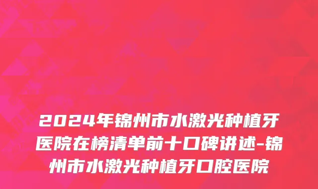 2024年锦州市水激光种植牙医院在榜清单前十口碑讲述-锦州市水激光种植牙口腔医院