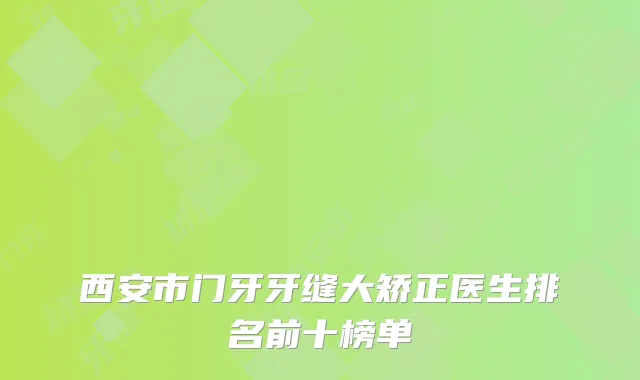 西安市门牙牙缝大矫正医生排名前十榜单