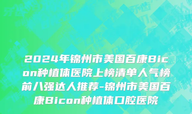 2024年锦州市美国百康Bicon种植体医院上榜清单人气榜前八强达人推荐-锦州市美国百康Bicon种植体口腔医院