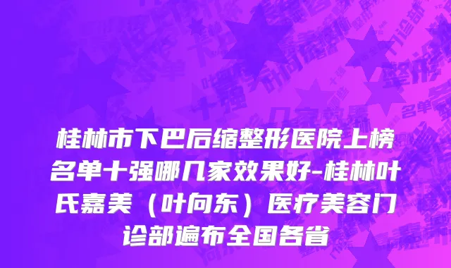 桂林市下巴后缩整形医院上榜名单十强哪几家效果好-桂林叶氏嘉美（叶向东）医疗美容门诊部遍布全国各省