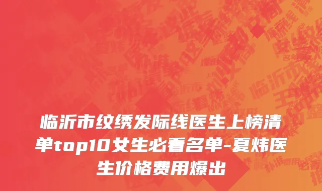 临沂市纹绣发际线医生上榜清单top10女生必看名单-夏炜医生价格费用爆出