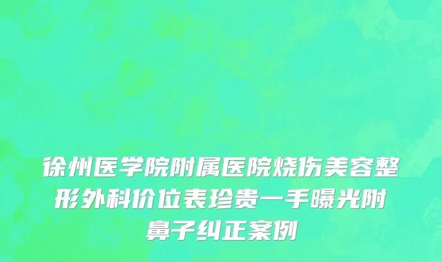 徐州医学院附属医院烧伤美容整形外科价位表珍贵一手曝光附鼻子纠正案例