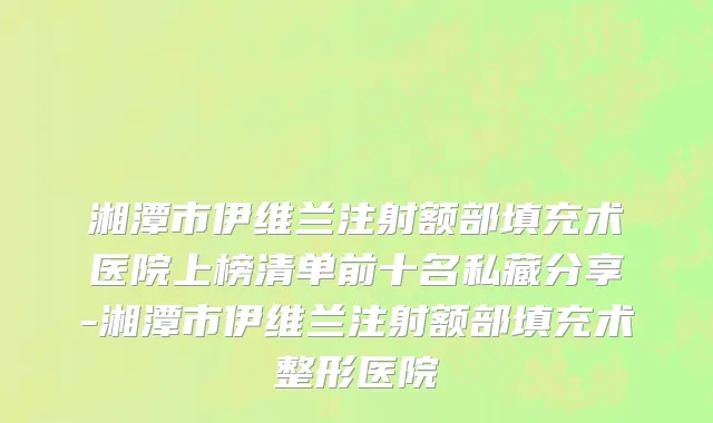 湘潭市伊维兰注射额部填充术医院上榜清单前十名私藏分享-湘潭市伊维兰注射额部填充术整形医院