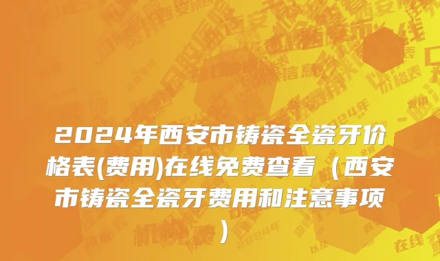 2024年西安市铸瓷全瓷牙价格表(费用)在线免费查看（西安市铸瓷全瓷牙费用和注意事项）