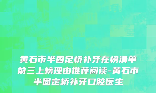 黄石市半固定桥补牙在榜清单前三上榜理由推荐阅读-黄石市半固定桥补牙口腔医生