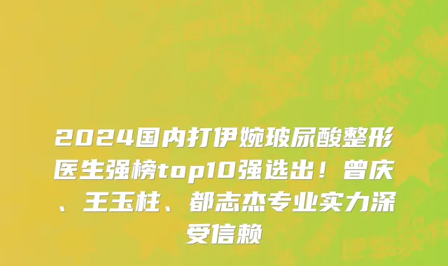 2024国内打伊婉玻尿酸整形医生强榜top10强选出！曾庆、王玉柱、都志杰专业实力深受信赖