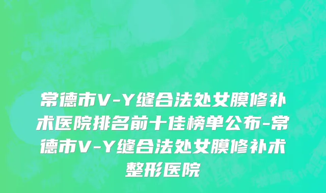 常德市V-Y缝合法处女膜修补术医院排名前十佳榜单公布-常德市V-Y缝合法处女膜修补术整形医院