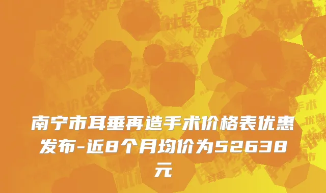 南宁市耳垂再造手术价格表优惠发布-近8个月均价为52638元