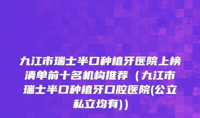九江市瑞士半口种植牙医院上榜清单前十名机构推荐（九江市瑞士半口种植牙口腔医院(公立私立均有)）