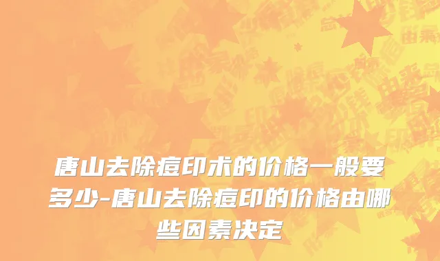 唐山去除痘印术的价格一般要多少-唐山去除痘印的价格由哪些因素决定