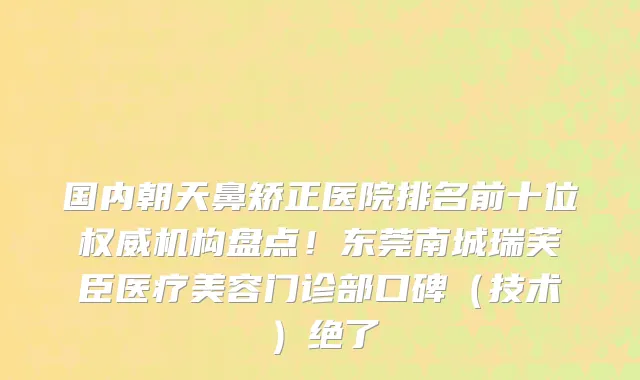 国内朝天鼻矫正医院排名前十位权威机构盘点!东莞南城瑞芙臣医疗美容门诊部口碑(技术)绝了