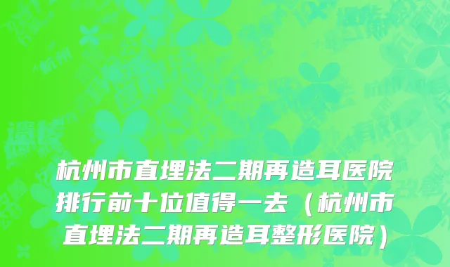 杭州市直埋法二期再造耳医院排行前十位值得一去（杭州市直埋法二期再造耳整形医院）